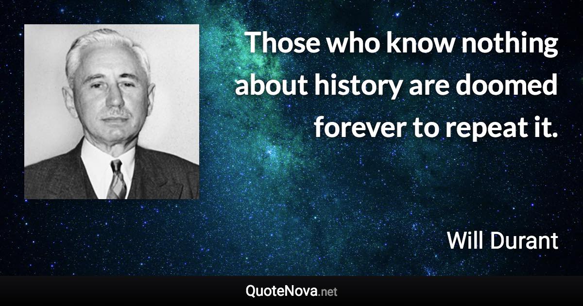 Those who know nothing about history are doomed forever to repeat it. - Will Durant quote