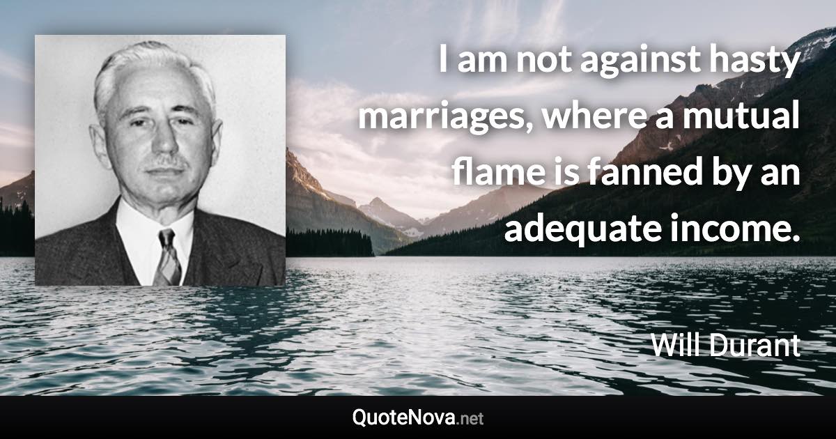 I am not against hasty marriages, where a mutual flame is fanned by an adequate income. - Will Durant quote