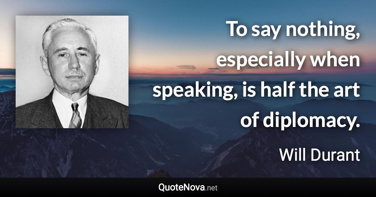 To say nothing, especially when speaking, is half the art of diplomacy. - Will Durant quote