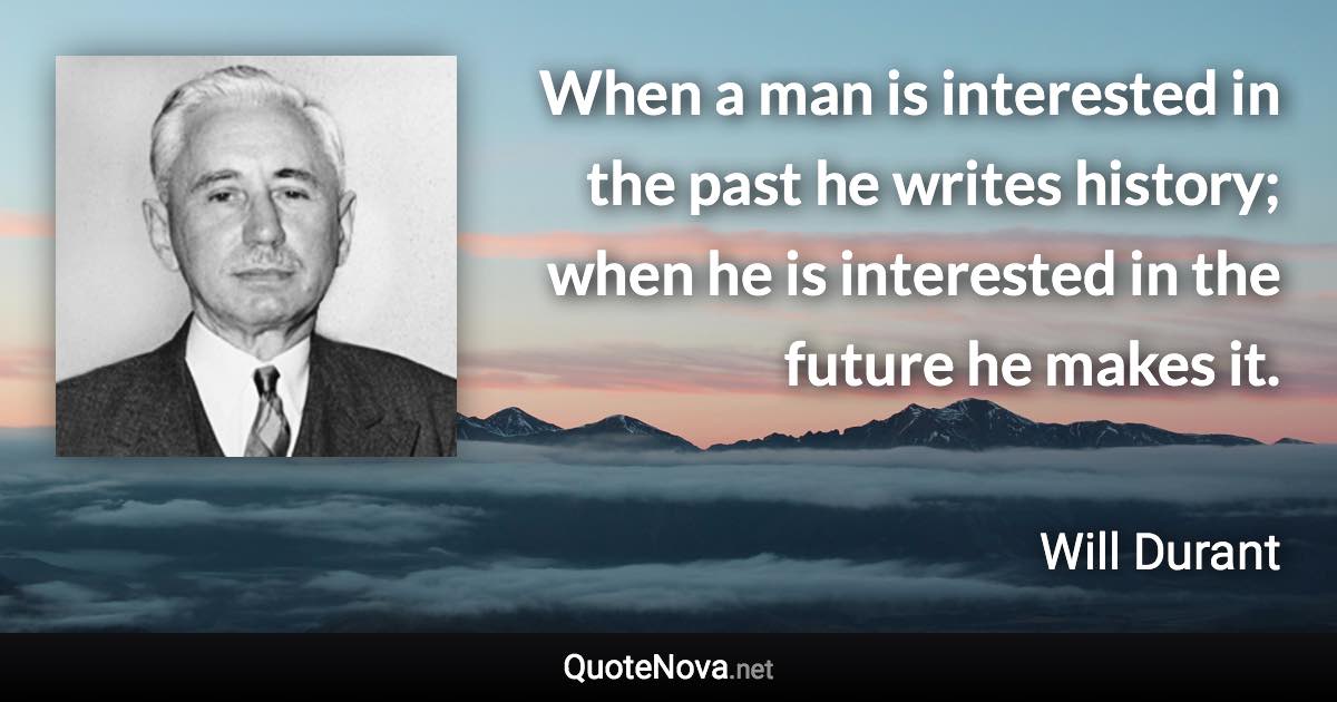 When a man is interested in the past he writes history; when he is interested in the future he makes it. - Will Durant quote