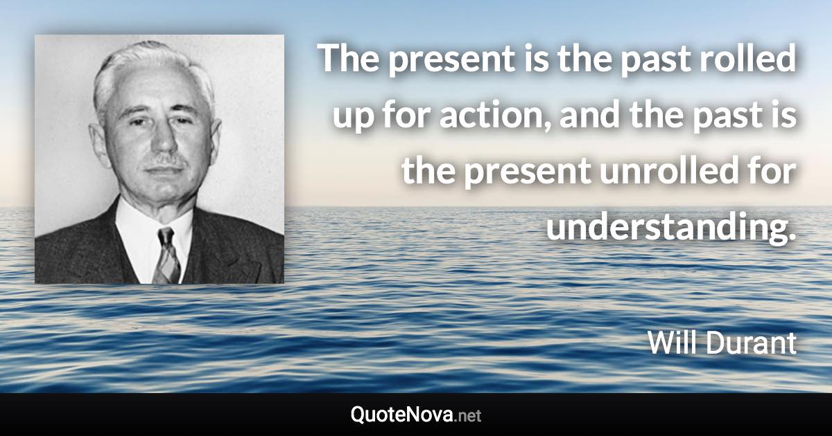 The present is the past rolled up for action, and the past is the present unrolled for understanding. - Will Durant quote