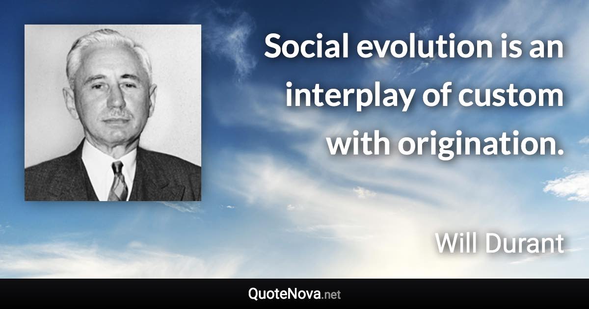 Social evolution is an interplay of custom with origination. - Will Durant quote