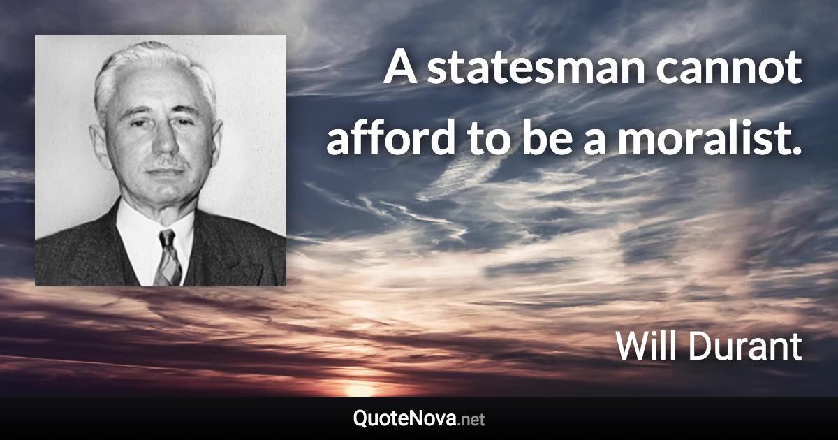 A statesman cannot afford to be a moralist. - Will Durant quote