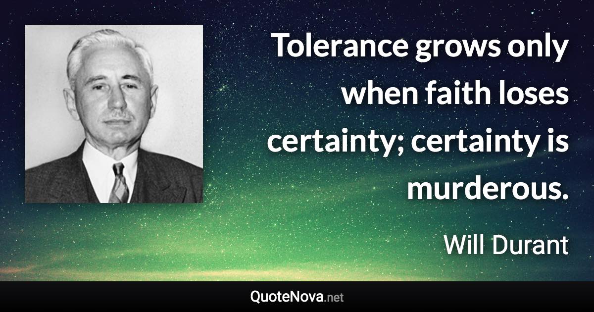 Tolerance grows only when faith loses certainty; certainty is murderous. - Will Durant quote