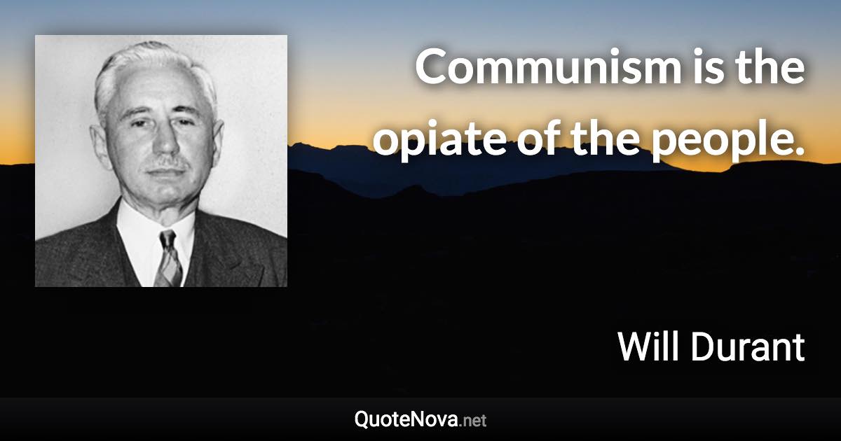 Communism is the opiate of the people. - Will Durant quote