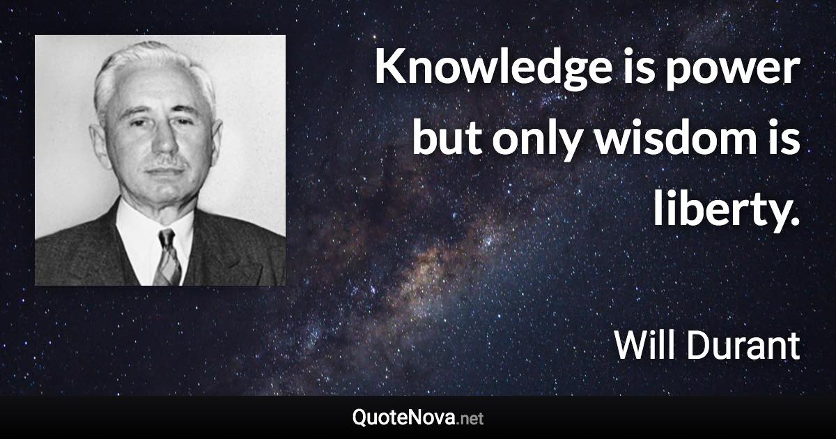 Knowledge is power but only wisdom is liberty. - Will Durant quote