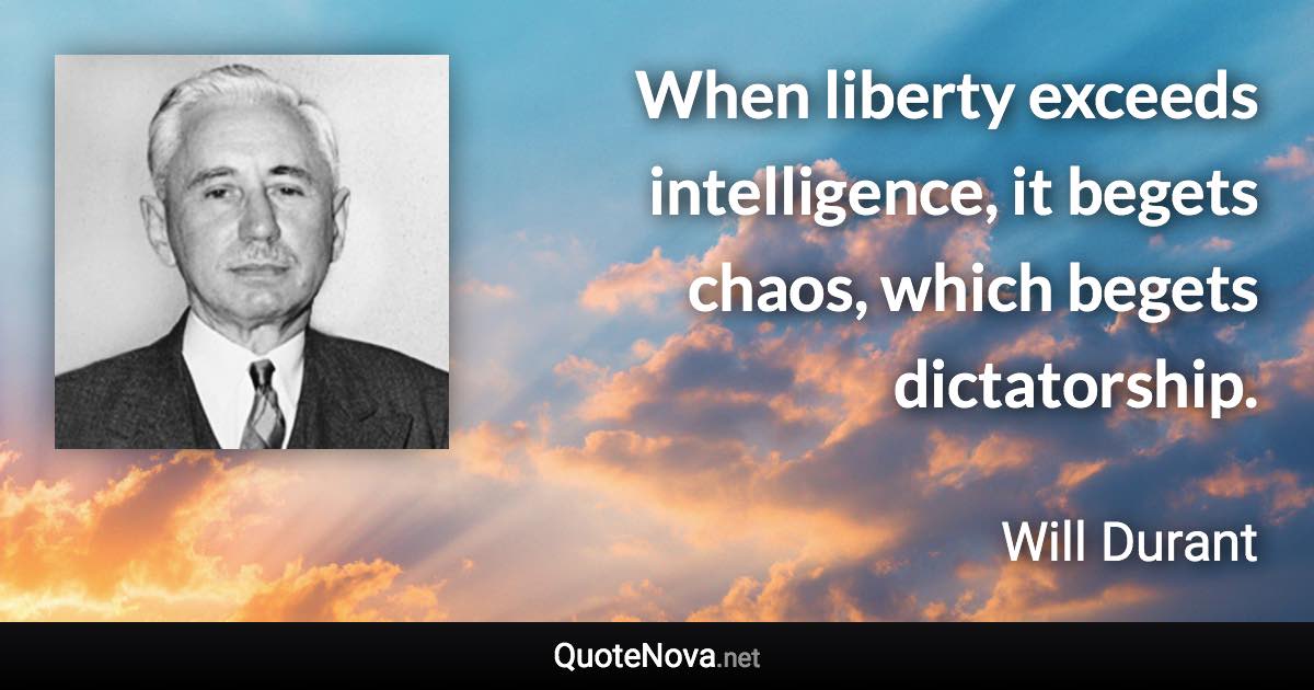 When liberty exceeds intelligence, it begets chaos, which begets dictatorship. - Will Durant quote