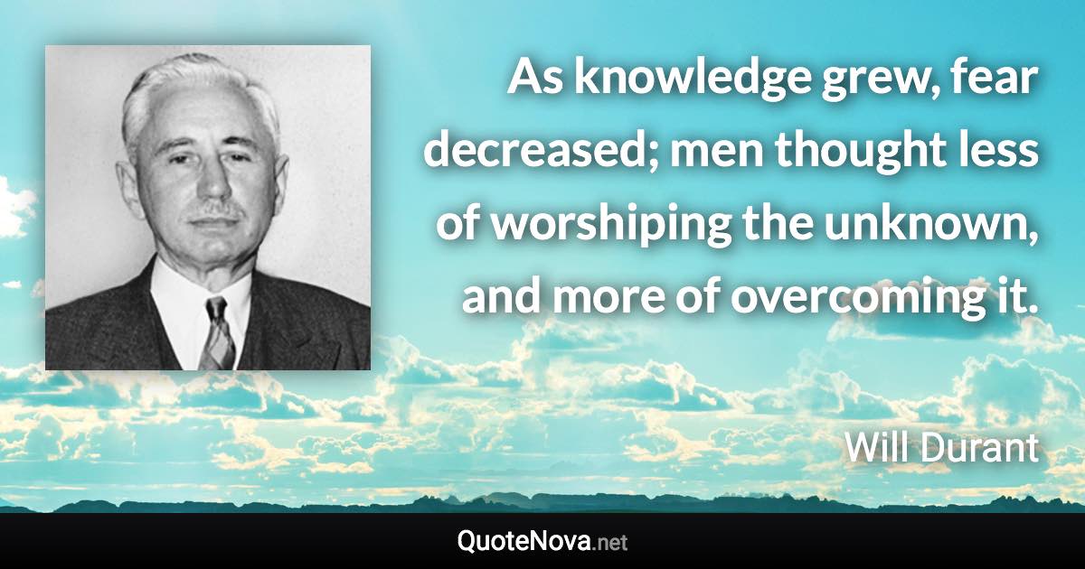 As knowledge grew, fear decreased; men thought less of worshiping the unknown, and more of overcoming it. - Will Durant quote