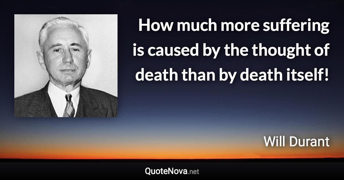 How much more suffering is caused by the thought of death than by death itself! - Will Durant quote