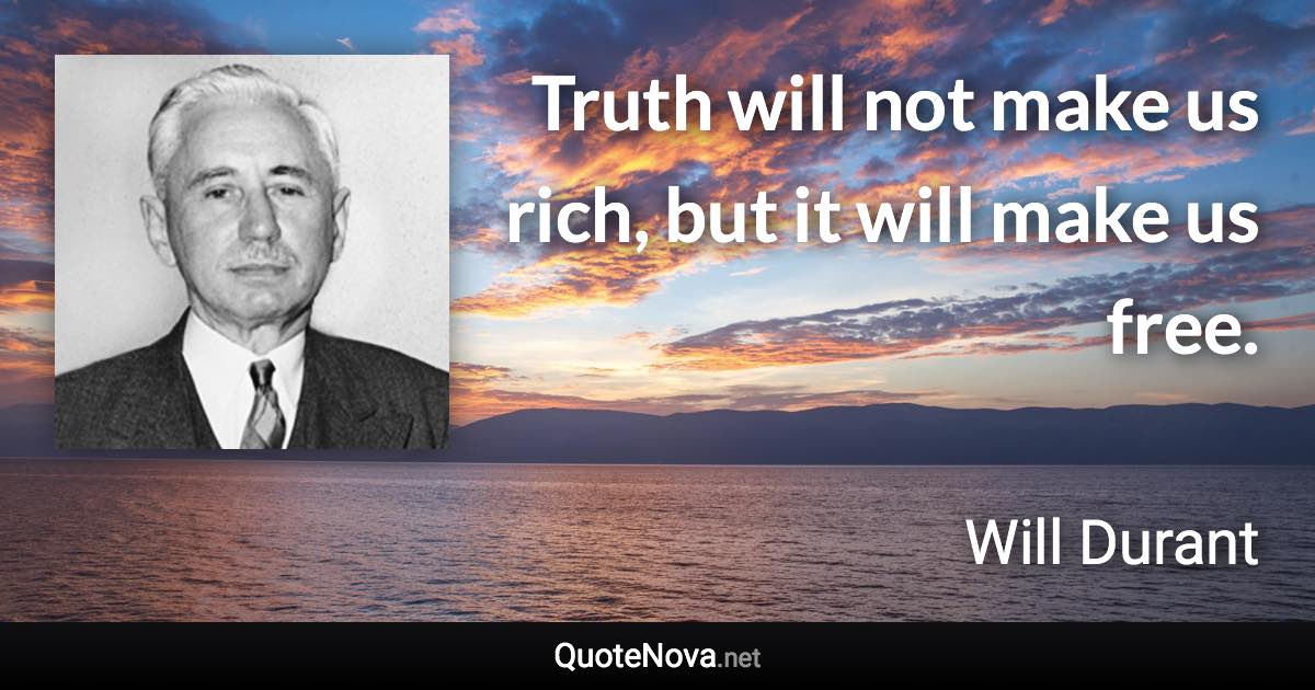 Truth will not make us rich, but it will make us free. - Will Durant quote