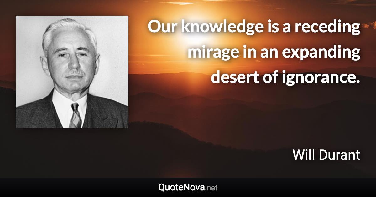 Our knowledge is a receding mirage in an expanding desert of ignorance. - Will Durant quote