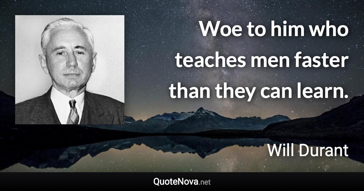 Woe to him who teaches men faster than they can learn. - Will Durant quote