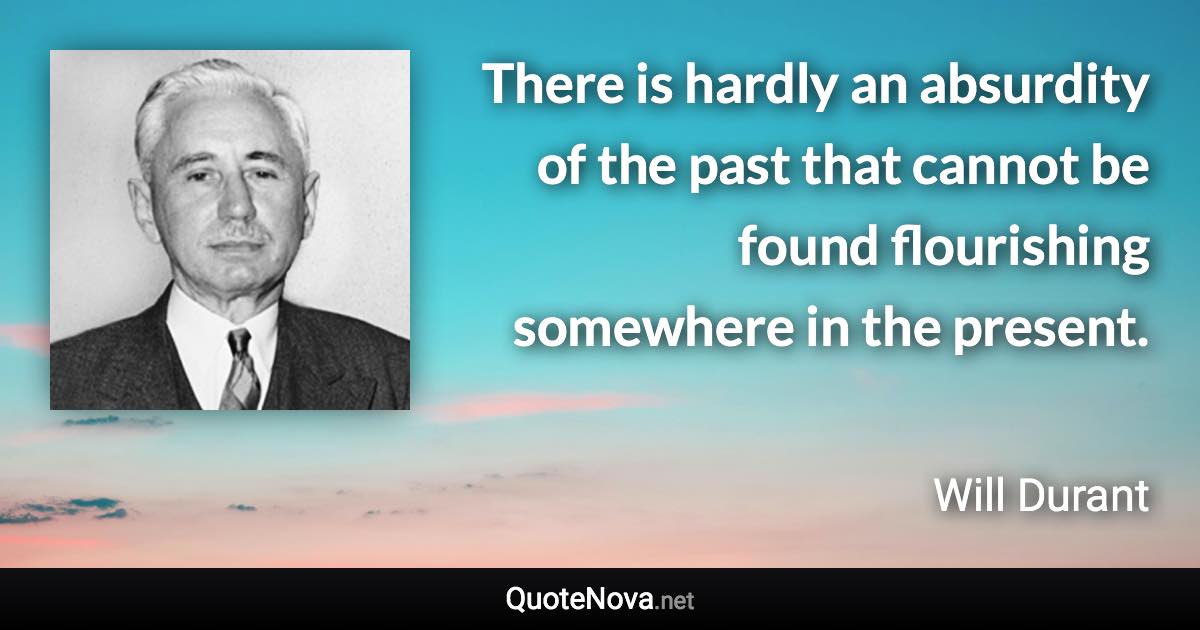 There is hardly an absurdity of the past that cannot be found flourishing somewhere in the present. - Will Durant quote