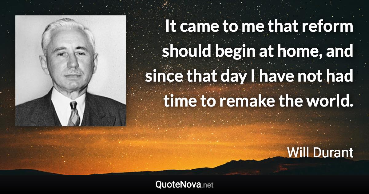 It came to me that reform should begin at home, and since that day I have not had time to remake the world. - Will Durant quote