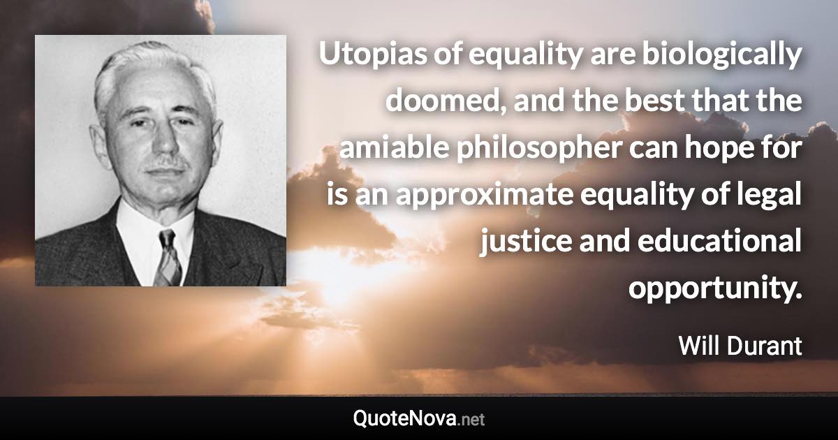 Utopias of equality are biologically doomed, and the best that the amiable philosopher can hope for is an approximate equality of legal justice and educational opportunity. - Will Durant quote