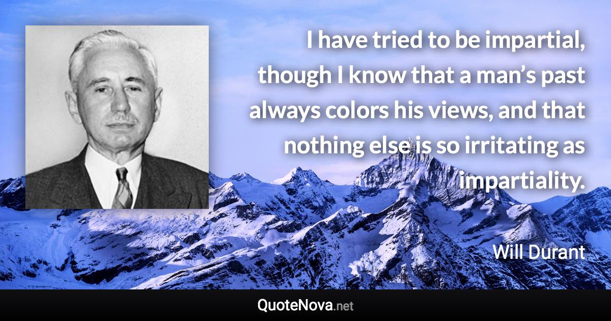 I have tried to be impartial, though I know that a man’s past always colors his views, and that nothing else is so irritating as impartiality. - Will Durant quote