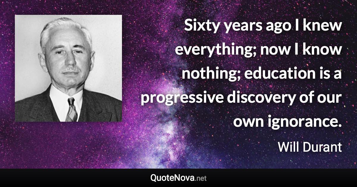 Sixty years ago I knew everything; now I know nothing; education is a progressive discovery of our own ignorance. - Will Durant quote