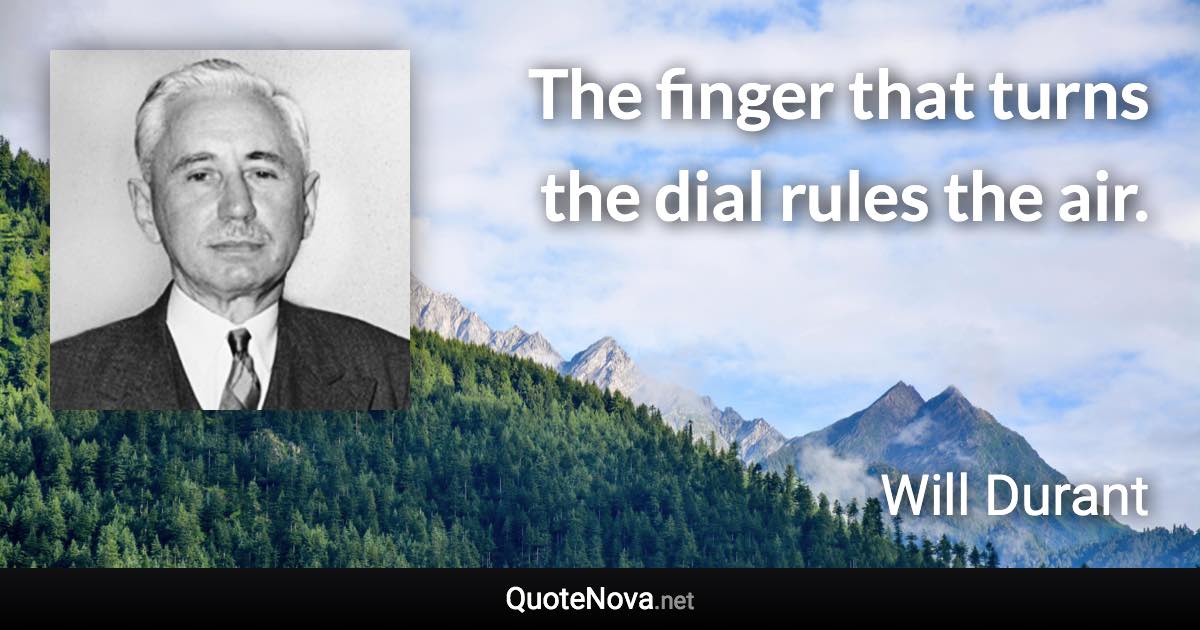 The finger that turns the dial rules the air. - Will Durant quote