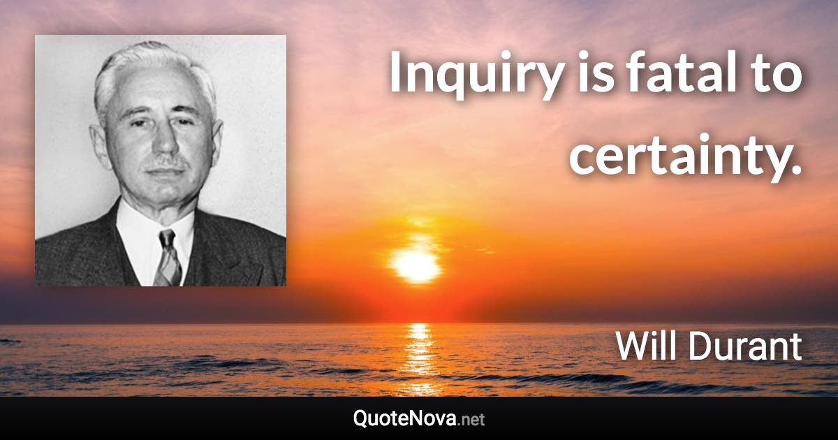 Inquiry is fatal to certainty. - Will Durant quote