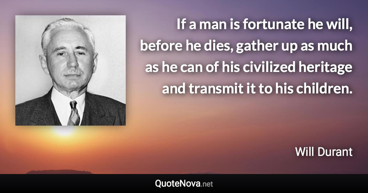 If a man is fortunate he will, before he dies, gather up as much as he can of his civilized heritage and transmit it to his children. - Will Durant quote