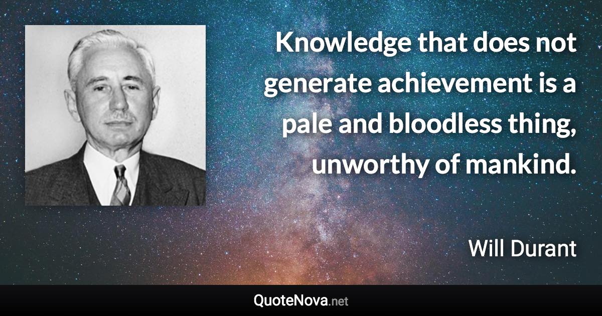 Knowledge that does not generate achievement is a pale and bloodless thing, unworthy of mankind. - Will Durant quote