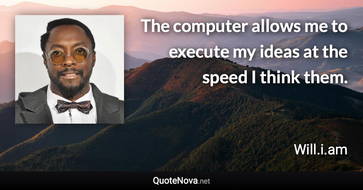 The computer allows me to execute my ideas at the speed I think them. - Will.i.am quote