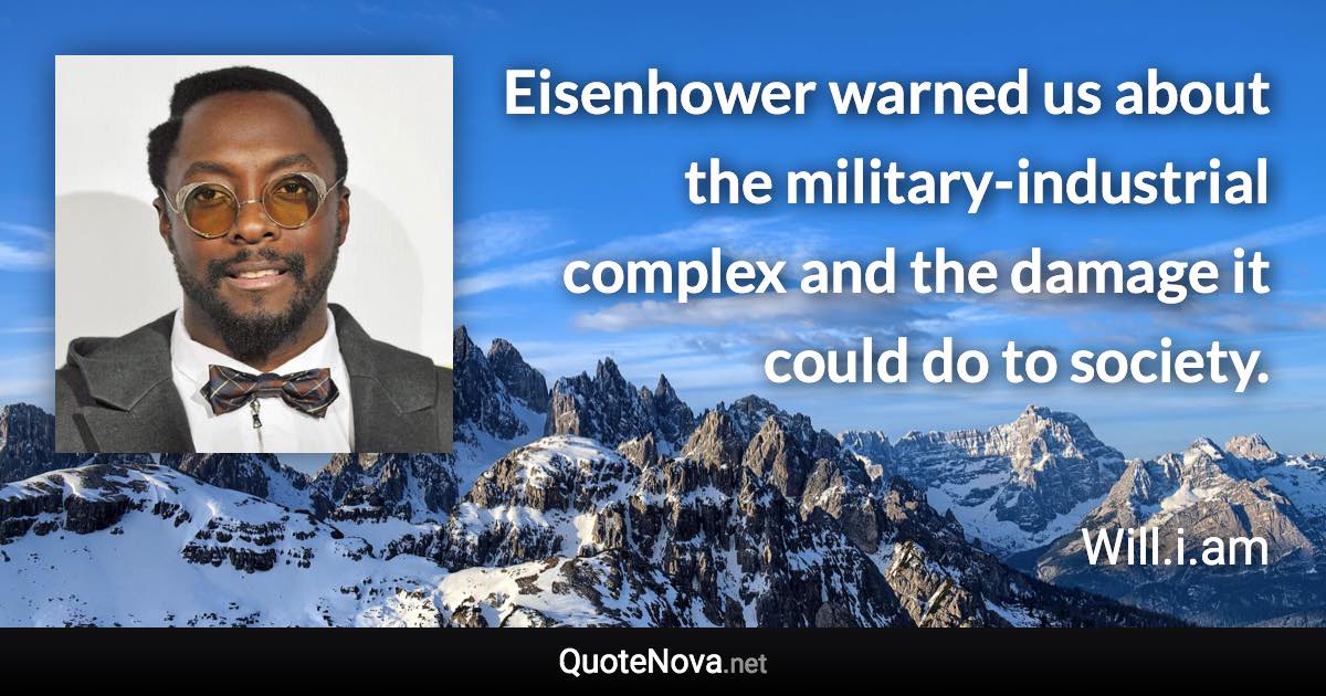 Eisenhower warned us about the military-industrial complex and the damage it could do to society. - Will.i.am quote