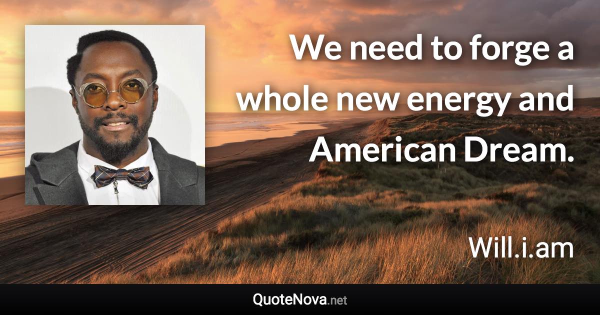 We need to forge a whole new energy and American Dream. - Will.i.am quote