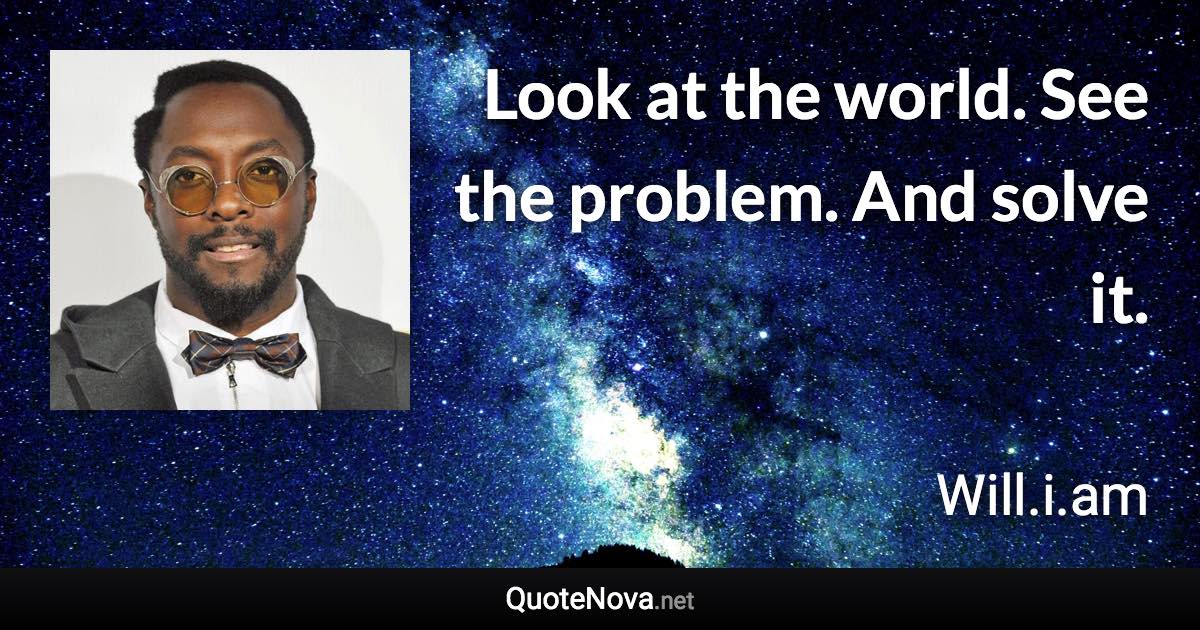 Look at the world. See the problem. And solve it. - Will.i.am quote