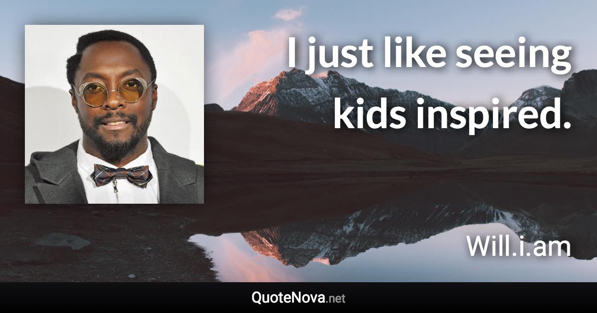 I just like seeing kids inspired. - Will.i.am quote
