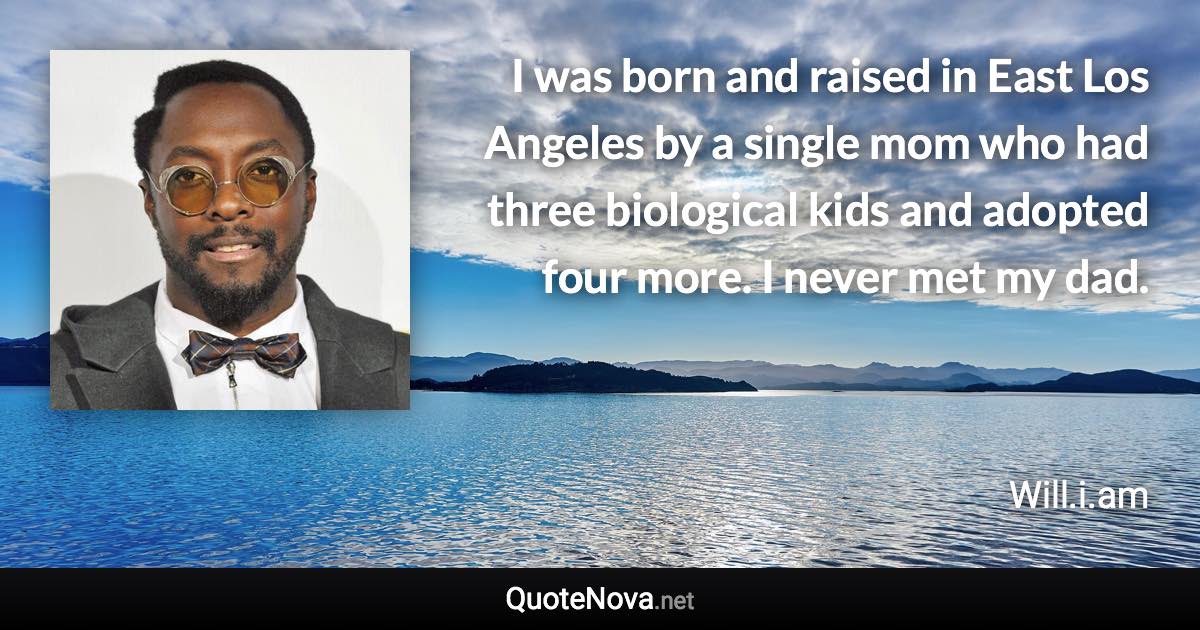 I was born and raised in East Los Angeles by a single mom who had three biological kids and adopted four more. I never met my dad. - Will.i.am quote