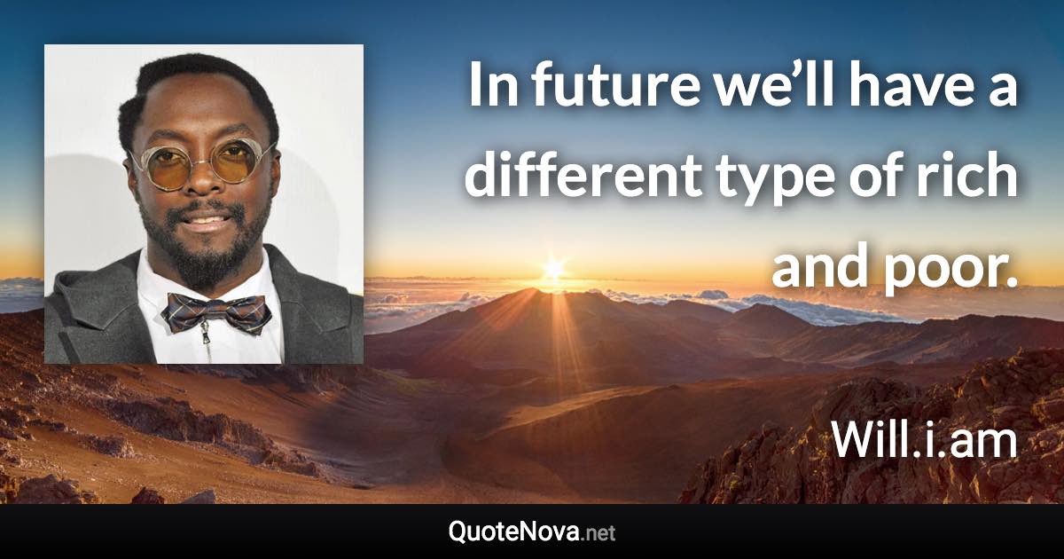 In future we’ll have a different type of rich and poor. - Will.i.am quote