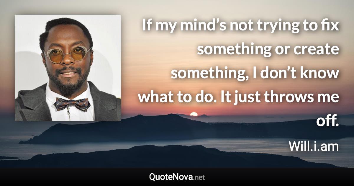 If my mind’s not trying to fix something or create something, I don’t know what to do. It just throws me off. - Will.i.am quote