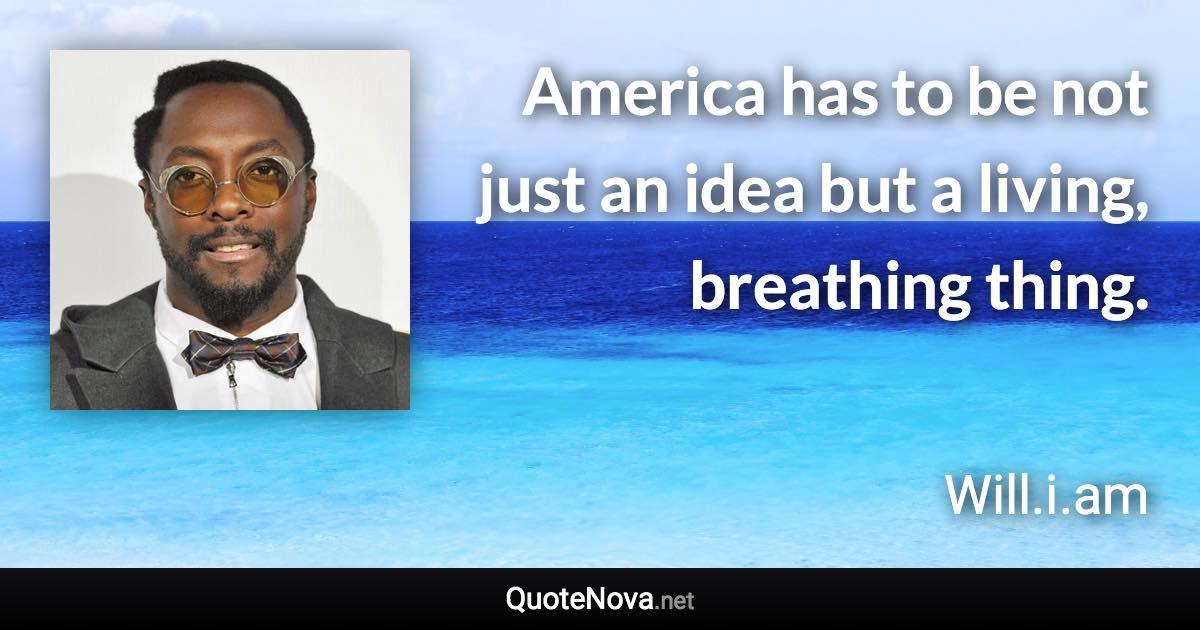 America has to be not just an idea but a living, breathing thing. - Will.i.am quote