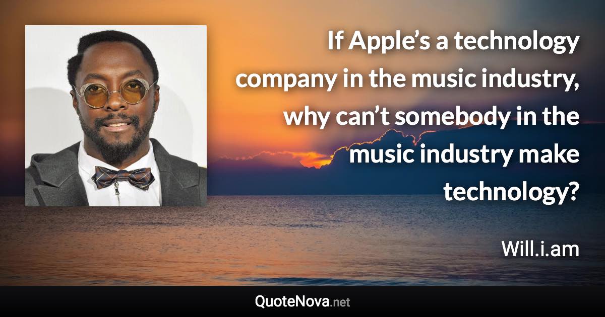 If Apple’s a technology company in the music industry, why can’t somebody in the music industry make technology? - Will.i.am quote