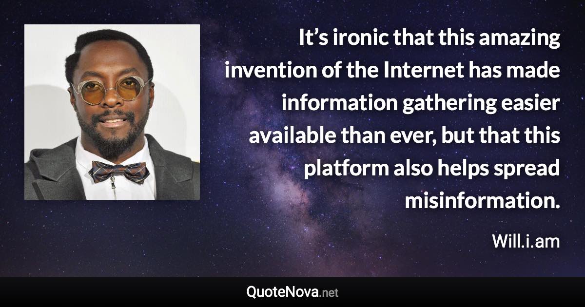 It’s ironic that this amazing invention of the Internet has made information gathering easier available than ever, but that this platform also helps spread misinformation. - Will.i.am quote