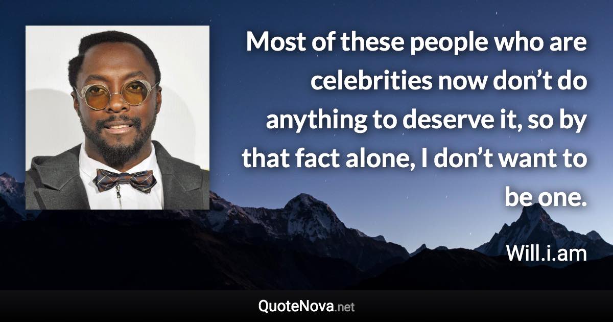 Most of these people who are celebrities now don’t do anything to deserve it, so by that fact alone, I don’t want to be one. - Will.i.am quote