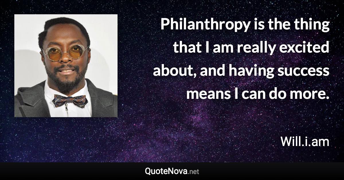 Philanthropy is the thing that I am really excited about, and having success means I can do more. - Will.i.am quote