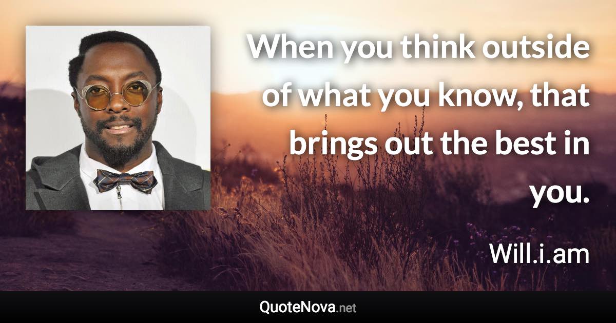 When you think outside of what you know, that brings out the best in you. - Will.i.am quote