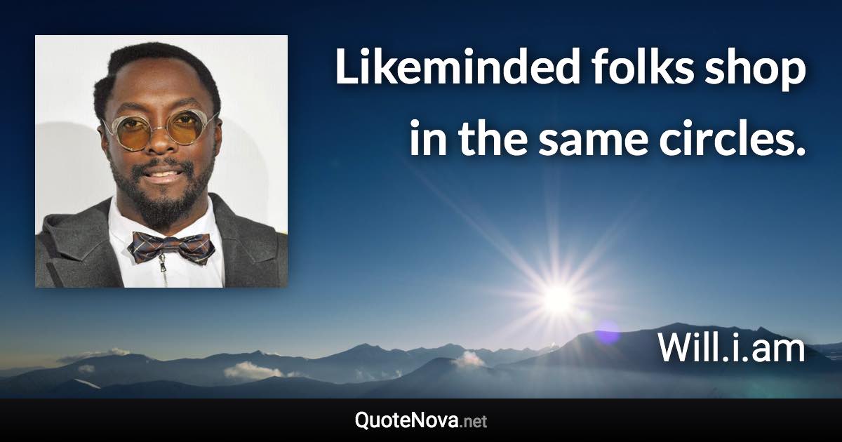 Likeminded folks shop in the same circles. - Will.i.am quote