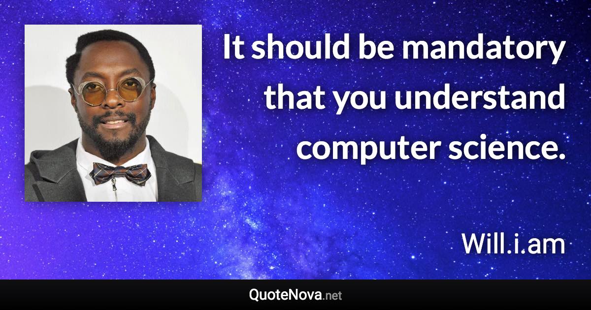 It should be mandatory that you understand computer science. - Will.i.am quote