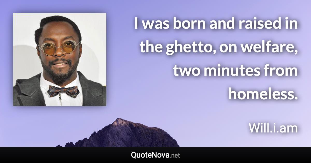 I was born and raised in the ghetto, on welfare, two minutes from homeless. - Will.i.am quote
