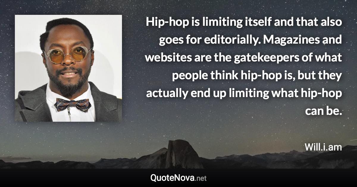 Hip-hop is limiting itself and that also goes for editorially. Magazines and websites are the gatekeepers of what people think hip-hop is, but they actually end up limiting what hip-hop can be. - Will.i.am quote