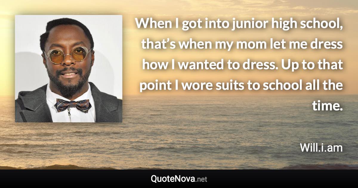 When I got into junior high school, that’s when my mom let me dress how I wanted to dress. Up to that point I wore suits to school all the time. - Will.i.am quote