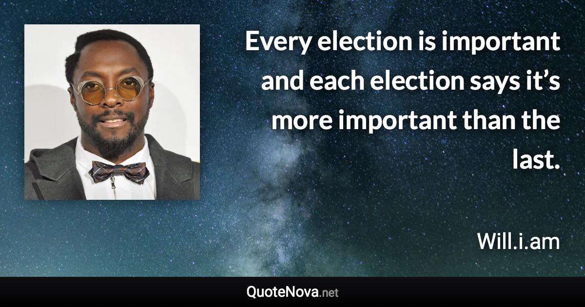 Every election is important and each election says it’s more important than the last. - Will.i.am quote