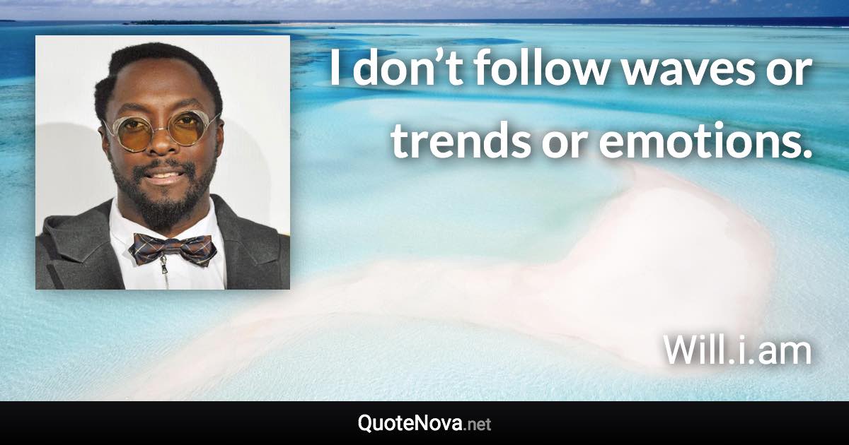 I don’t follow waves or trends or emotions. - Will.i.am quote