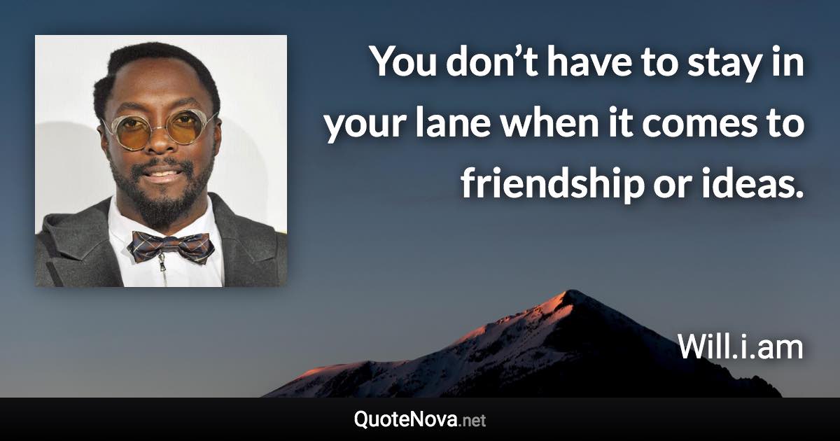 You don’t have to stay in your lane when it comes to friendship or ideas. - Will.i.am quote
