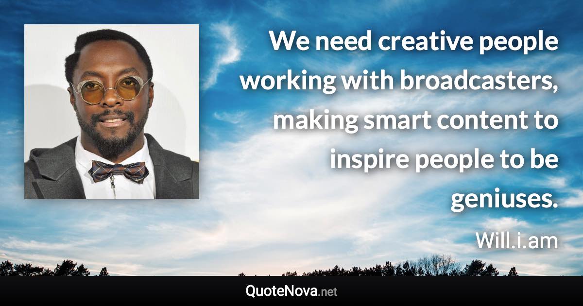 We need creative people working with broadcasters, making smart content to inspire people to be geniuses. - Will.i.am quote