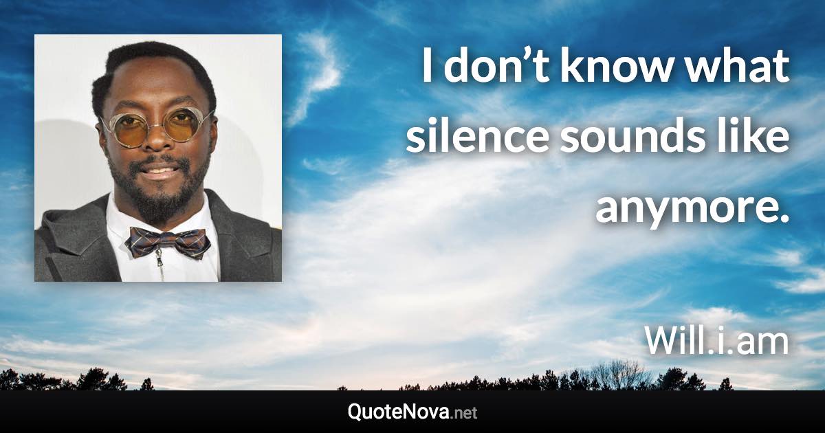 I don’t know what silence sounds like anymore. - Will.i.am quote