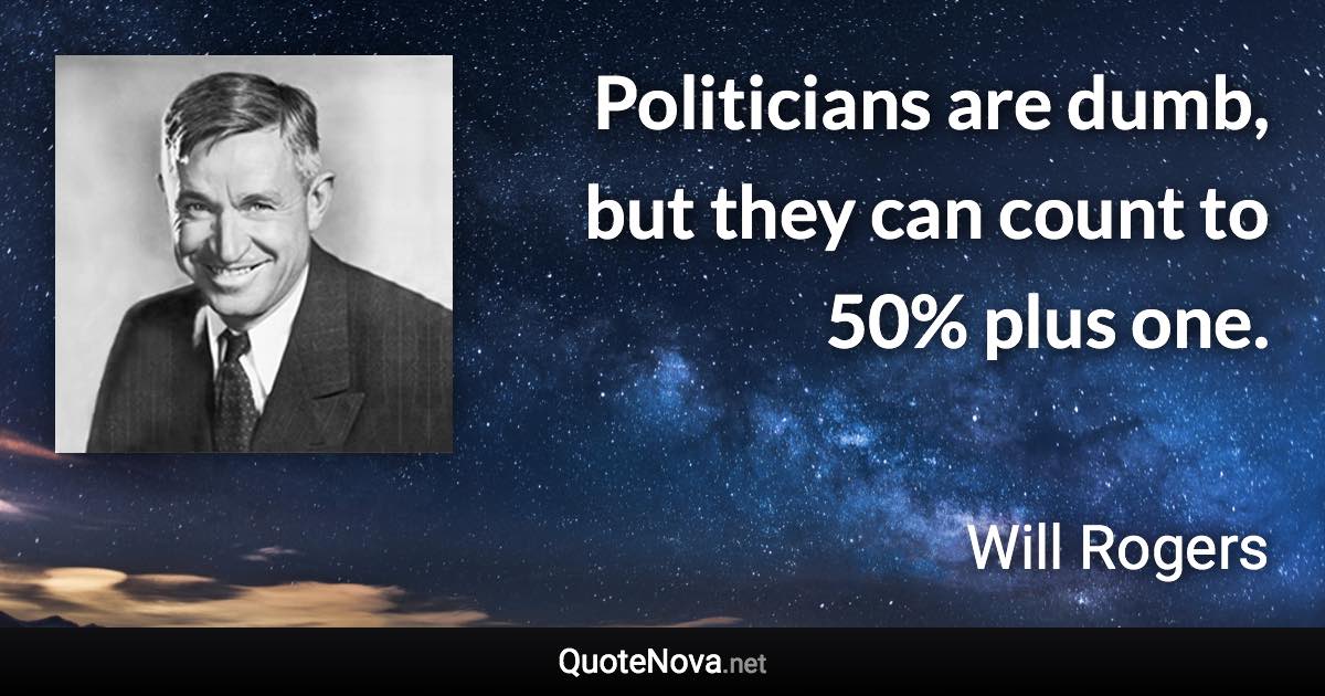 Politicians are dumb, but they can count to 50% plus one. - Will Rogers quote